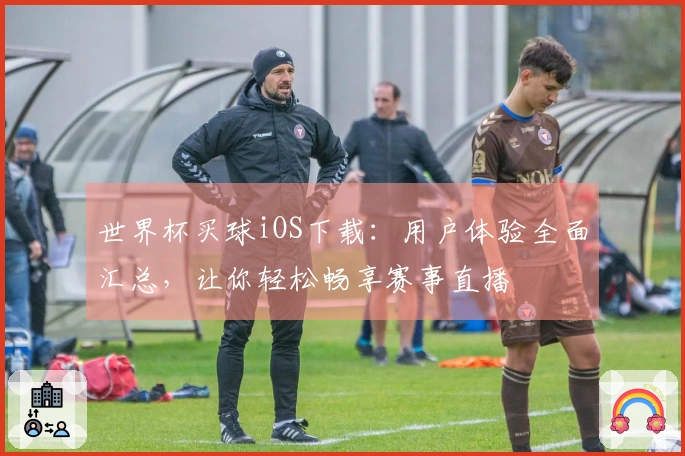 世界杯买球iOS下载：用户体验全面汇总，让你轻松畅享赛事直播