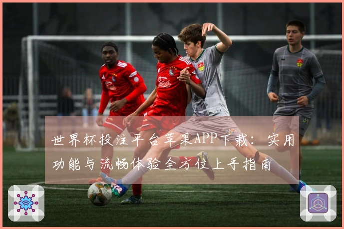 世界杯投注平台苹果APP下载：实用功能与流畅体验全方位上手指南