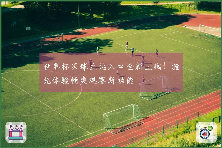 世界杯买球主站入口全新上线!抢先体验畅爽观赛新功能