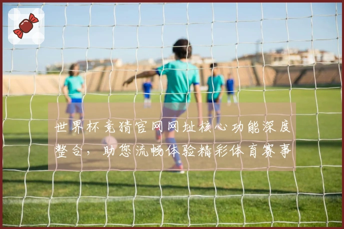 世界杯竞猜官网网址核心功能深度整合，助您流畅体验精彩体育赛事直播