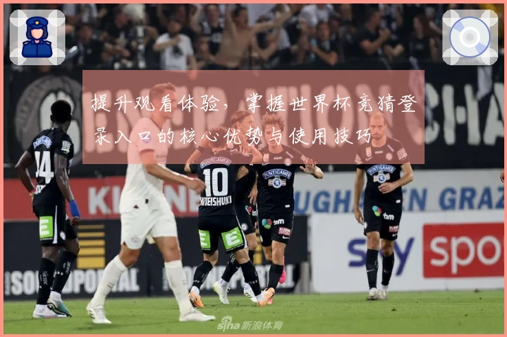 提升观看体验，掌握世界杯竞猜登录入口的核心优势与使用技巧