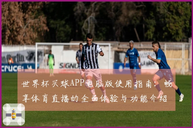 世界杯买球APP电脑版使用指南：畅享体育直播的全面体验与功能介绍