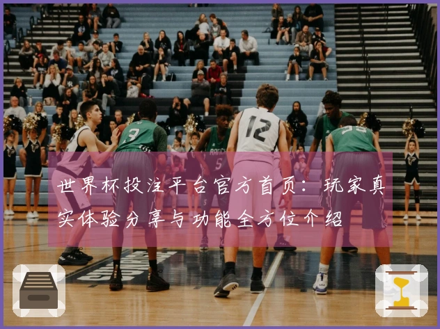 世界杯投注平台官方首页：玩家真实体验分享与功能全方位介绍