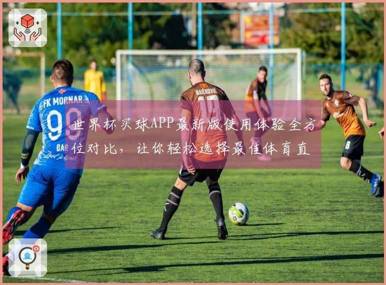 世界杯买球APP最新版使用体验全方位对比，让你轻松选择最佳体育直播平台