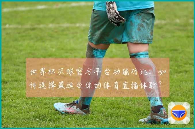 世界杯买球官方平台功能对比：如何选择最适合你的体育直播体验？