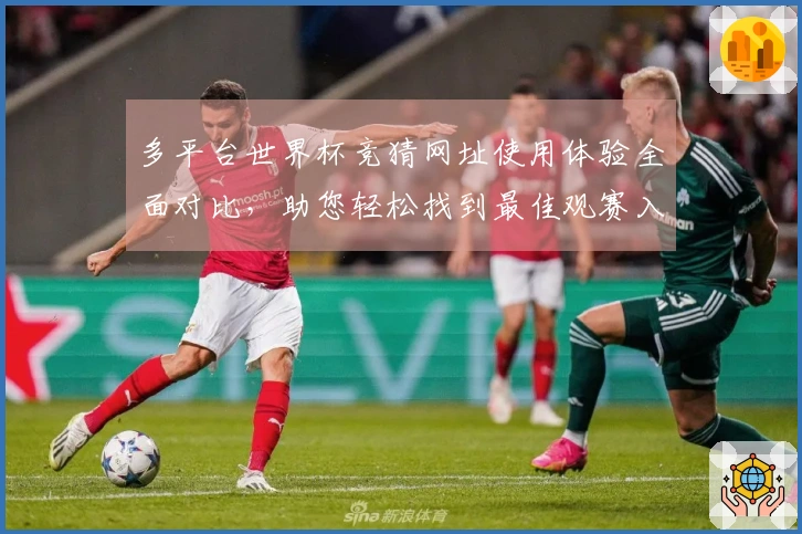 多平台世界杯竞猜网址使用体验全面对比，助您轻松找到最佳观赛入口