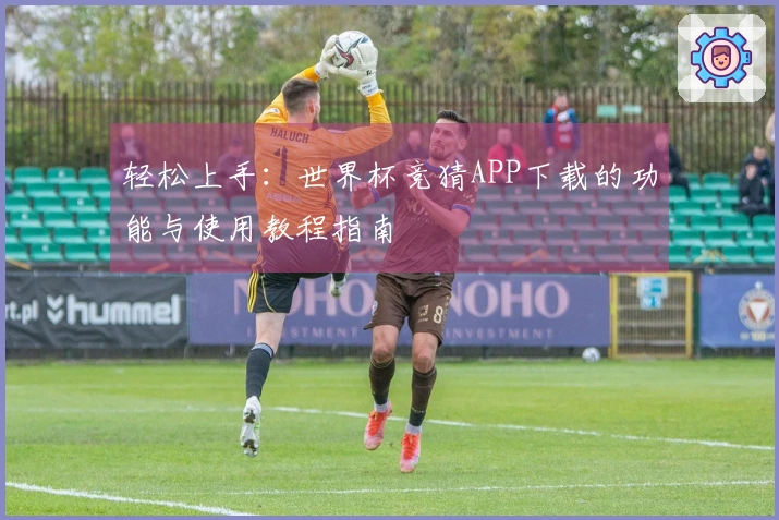 轻松上手：世界杯竞猜APP下载的功能与使用教程指南