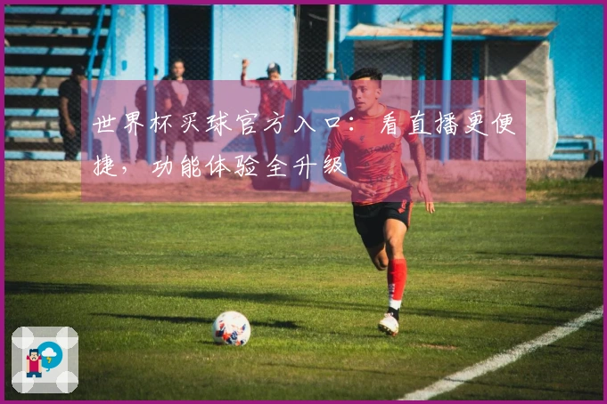 世界杯买球官方入口：看直播更便捷，功能体验全升级