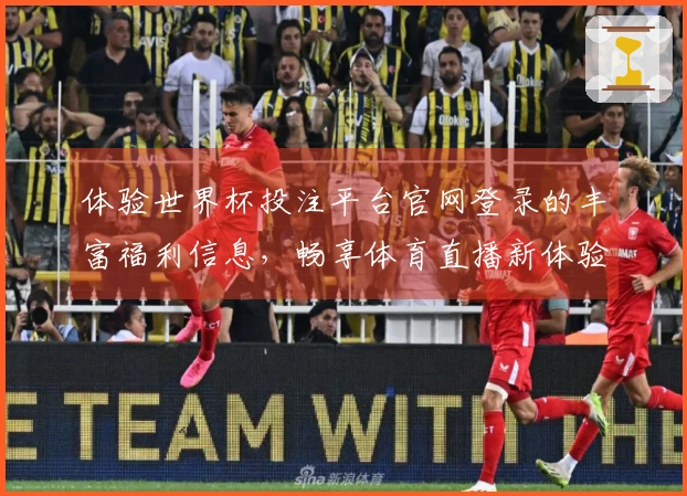 体验世界杯投注平台官网登录的丰富福利信息,畅享体育直播新体验
