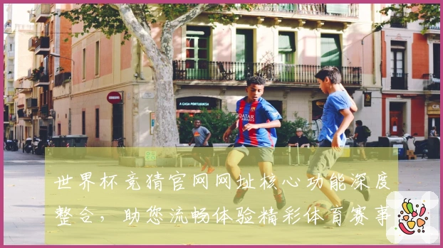 世界杯竞猜官网网址核心功能深度整合，助您流畅体验精彩体育赛事直播