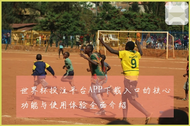 世界杯投注平台APP下载入口的核心功能与使用体验全面介绍