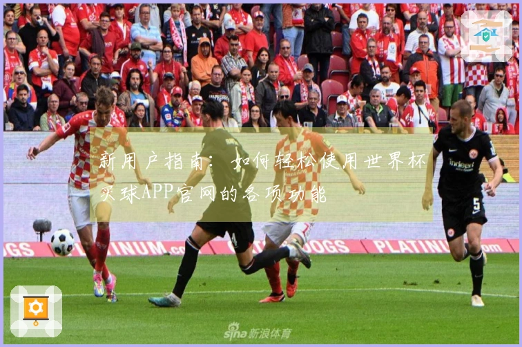 新用户指南：如何轻松使用世界杯买球APP官网的各项功能