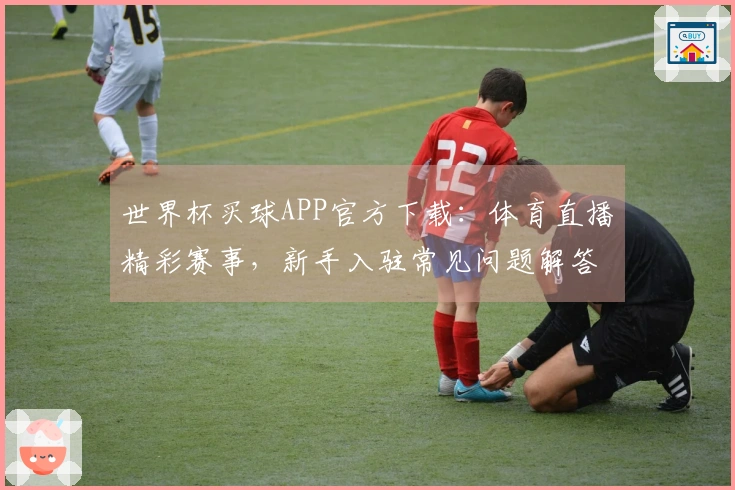 世界杯买球APP官方下载:体育直播精彩赛事,新手入驻常见问题解答指南