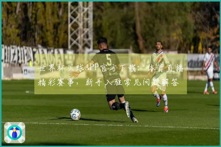 世界杯买球APP官方下载:体育直播精彩赛事,新手入驻常见问题解答指南
