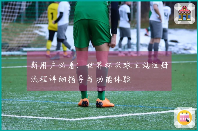 新用户必看：世界杯买球主站注册流程详细指导与功能体验
