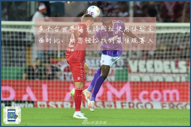 多平台世界杯竞猜网址使用体验全面对比，助您轻松找到最佳观赛入口