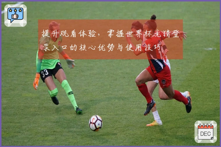 提升观看体验,掌握世界杯竞猜登录入口的核心优势与使用技巧