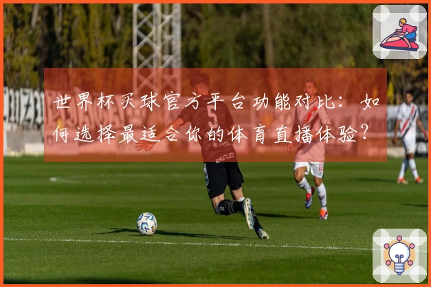 世界杯买球官方平台功能对比：如何选择最适合你的体育直播体验？