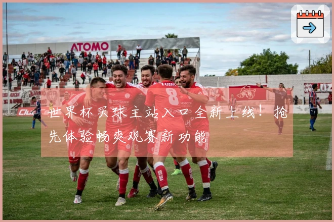 世界杯买球主站入口全新上线！抢先体验畅爽观赛新功能