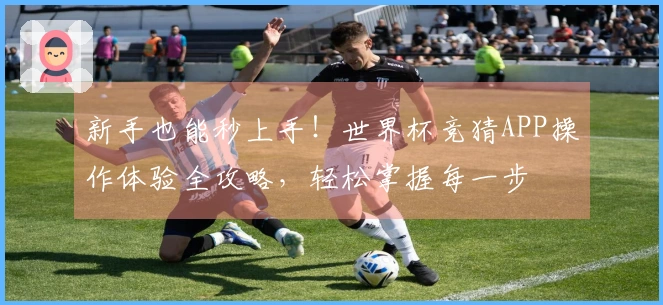 新手也能秒上手！世界杯竞猜APP操作体验全攻略，轻松掌握每一步