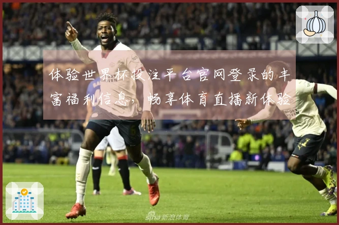 体验世界杯投注平台官网登录的丰富福利信息，畅享体育直播新体验