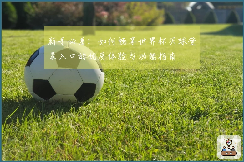 新手必看：如何畅享世界杯买球登录入口的优质体验与功能指南
