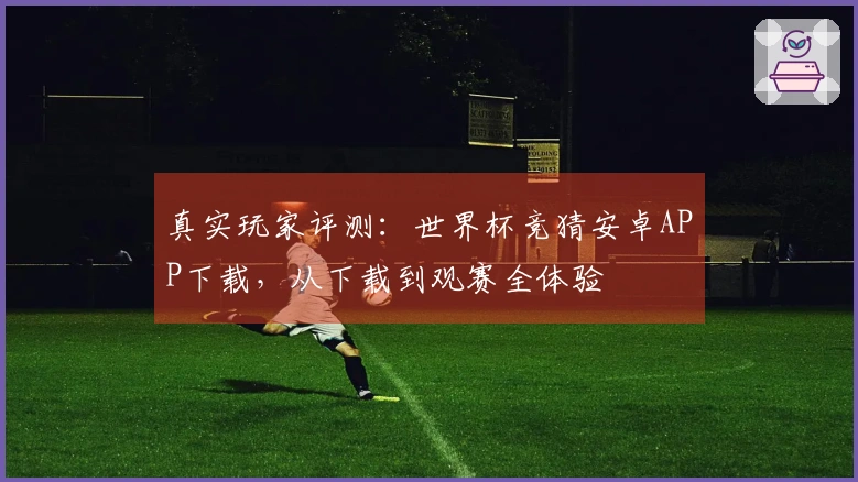 真实玩家评测：世界杯竞猜安卓APP下载，从下载到观赛全体验
